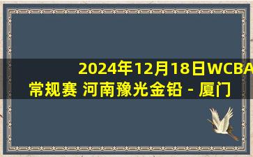 2024年12月18日WCBA常规赛 河南豫光金铅 - 厦门环东文旅 录像